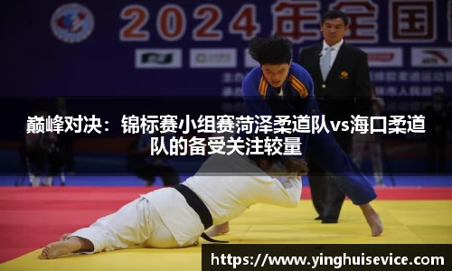 巅峰对决：锦标赛小组赛菏泽柔道队vs海口柔道队的备受关注较量