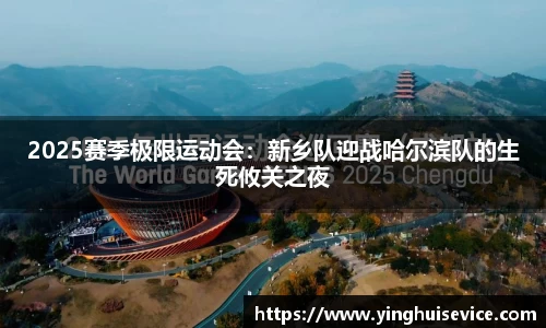 2025赛季极限运动会：新乡队迎战哈尔滨队的生死攸关之夜