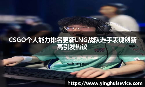 CSGO个人能力排名更新LNG战队选手表现创新高引发热议