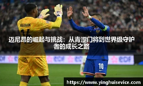 迈尼昂的崛起与挑战：从青涩门将到世界级守护者的成长之路