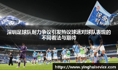 深圳足球队耐力争议引发热议球迷对球队表现的不同看法与期待